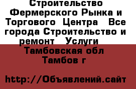 Строительство Фермерского Рынка и Торгового  Центра - Все города Строительство и ремонт » Услуги   . Тамбовская обл.,Тамбов г.